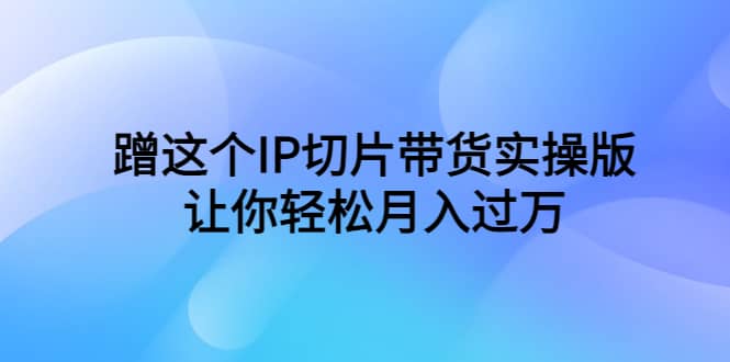 蹭这个IP切片带货实操版，让你轻松月入过万（教程+素材）-创途网