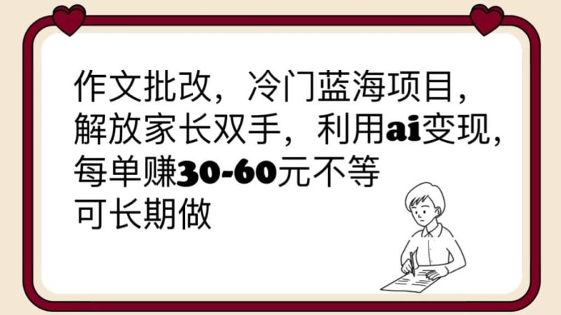 作文批改,冷门蓝海项目,解放家长双手,利用ai变现,每单赚30-60元不等-创途网
