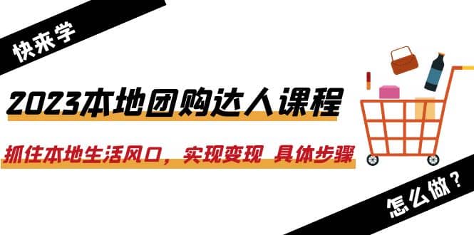 2023本地团购达人课程：抓住本地生活风口，实现变现 具体步骤（22节课）-创途网