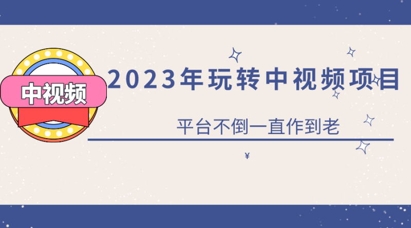 2023一心0基础玩转中视频项目：平台不倒，一直做到老-创途网