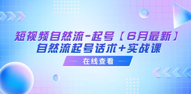 短视频自然流-起号【6月最新】自然流起号话术+实战课-创途网