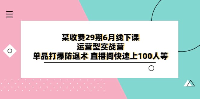 某收费29期6月线下课-运营型实战营 单品打爆防退术 直播间快速上100人等-创途网