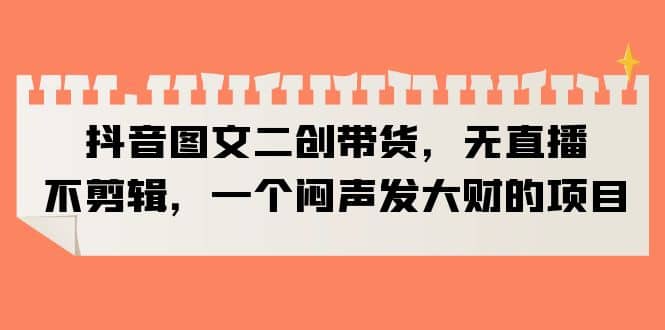 抖音图文二创带货，无直播，不剪辑，一个闷声发大财的项目-创途网