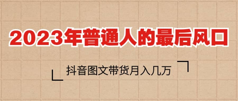 2023普通人的最后风口，抖音图文带货月入几万+-创途网