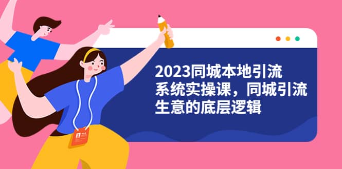 2023同城本地引流系统实操课，同城引流生意的底层逻辑（31节视频课）-创途网