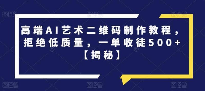 高端AI艺术二维码制作教程,拒绝低质量,一单收徒500+【揭秘】-创途网