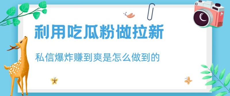 利用吃瓜粉做拉新,私信爆炸日入1000+赚到爽是怎么做到的【揭秘】-创途网
