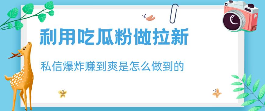 利用吃瓜粉做拉新，私信爆炸日入1000+赚到爽是怎么做到的【揭秘】-创途网
