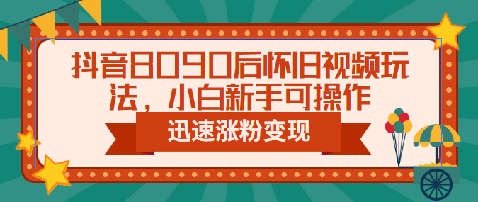 抖音8090后怀旧视频玩法，小白新手可操作，迅速涨粉变现（教程+素材）-创途网
