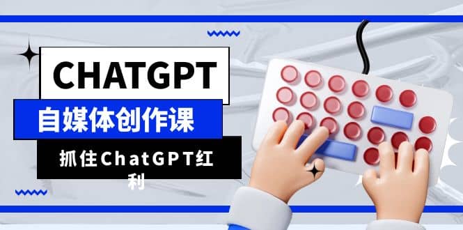 ChatGPT自媒体创作课，抓住ChatGPT红利，助你创作效率提升10倍-创途网