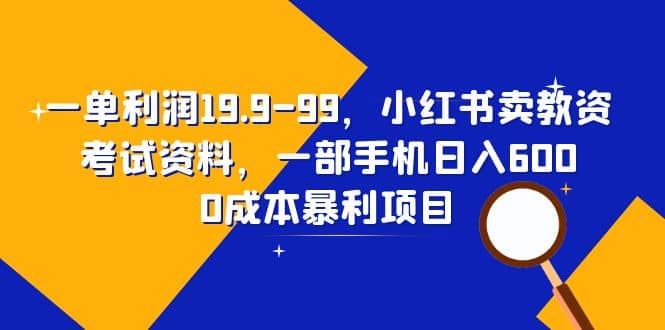 一单利润19.9-99，小红书卖教资考试资料，一部手机日入600（教程+资料）-创途网