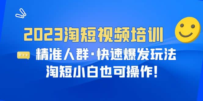 2023淘短视频培训：精准人群·快速爆发玩法，淘短小白也可操作-创途网