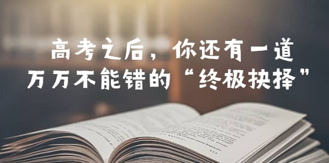 某公众号付费文章——高考-之后，你还有一道万万不能错的“终极抉择”-创途网