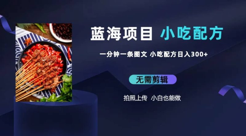 蓝海项目一分钟一条图文作品-日入300+小吃配方项目(附 684G小吃配方)-创途网