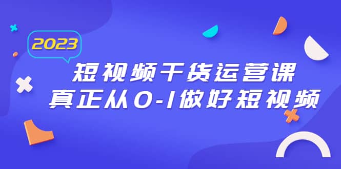 2023短视频干货·运营课，真正从0-1做好短视频（30节课）-创途网
