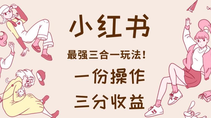 小红书最强三合一玩法，一份操作获得三份收益！【揭秘】-创途网