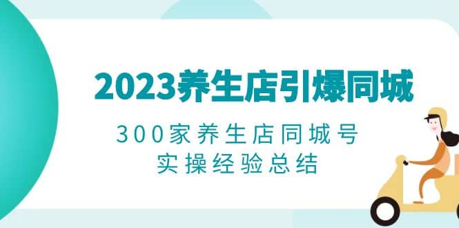 2023养生店·引爆同城，300家养生店同城号实操经验总结-创途网