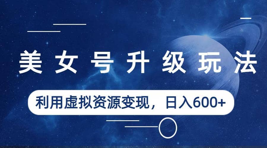 美女号升级玩法，利用虚拟资源变现，日入600+（教程+素材）-创途网