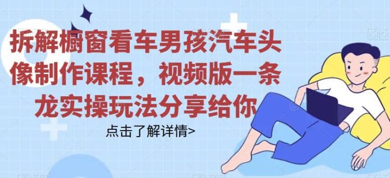 拆解橱窗看车男孩汽车头像制作课程，视频版一条龙实操玩法分享给你-创途网