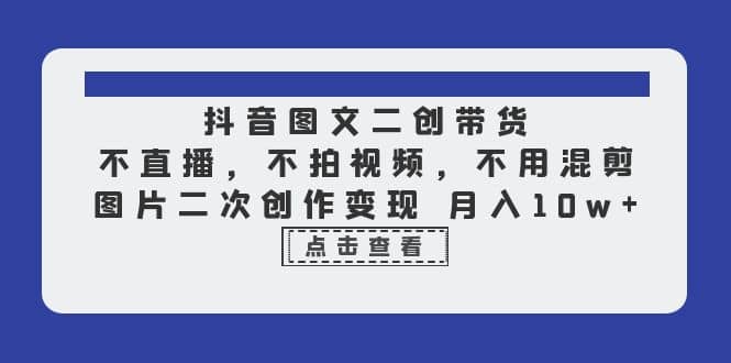 抖音图文二创带货，不直播，不拍视频，不用混剪，图片二次创作变现 月入10w-创途网