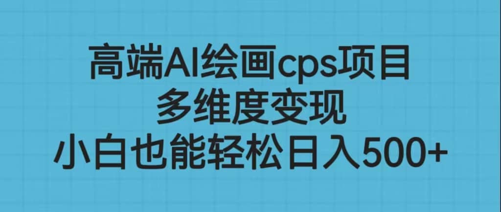 高端AI绘画cps项目，多维度变现，小白也能轻松日入500+-创途网