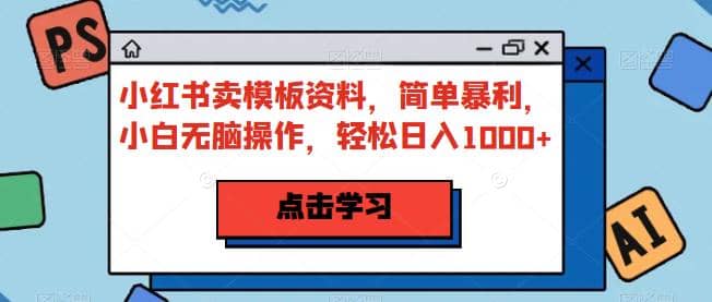 小红书卖模板资料，简单暴利，小白无脑操作，轻松日入1000+【揭秘】-创途网