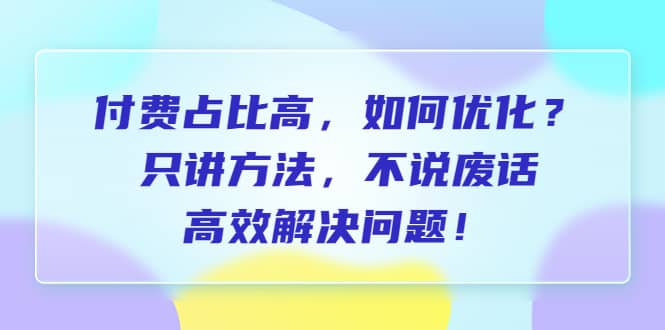 付费 占比高，如何优化？只讲方法，不说废话，高效解决问题-创途网