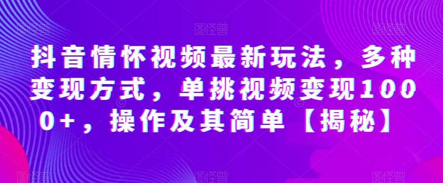抖音情怀视频最新玩法，多种变现方式，单挑视频变现1000+，操作及其简单【揭秘】-创途网