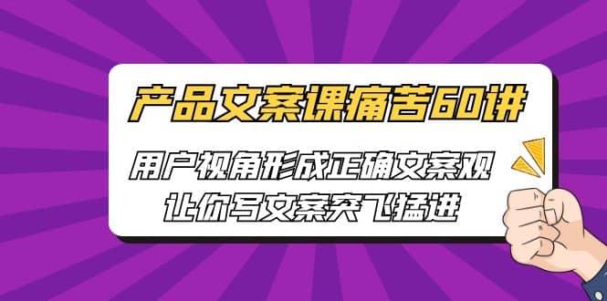 产品文案课痛苦60讲，用户视角形成正确文案观，让你写文案突飞猛进-创途网