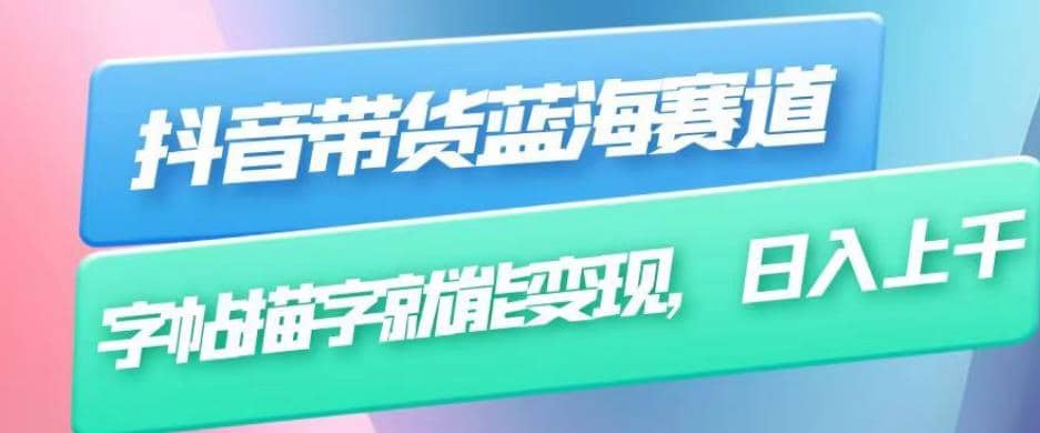 抖音带货蓝海赛道，无需真人出镜，字帖描字就能变现，日入上千（附带全套教程）-创途网