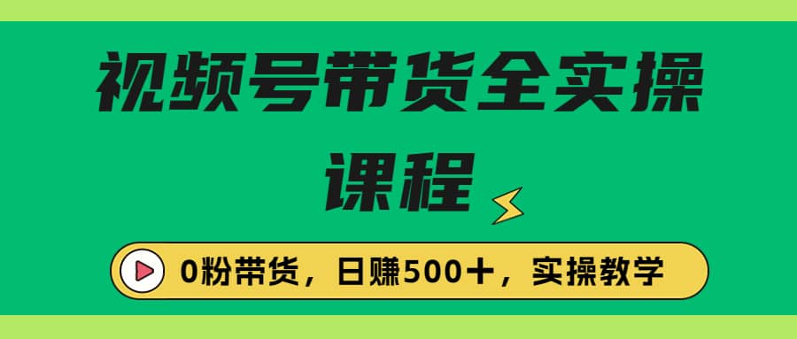 收费1980的视频号带货保姆级全实操教程，0粉带货-创途网
