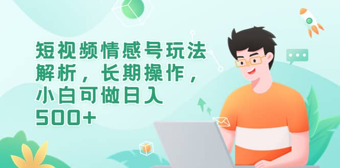 短视频情感号玩法解析，长期操作，小白可做日入500+-创途网