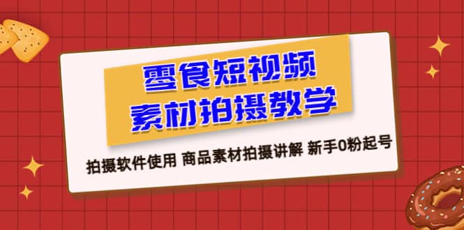 零食 短视频素材拍摄教学，拍摄软件使用 商品素材拍摄讲解 新手0粉起号-创途网