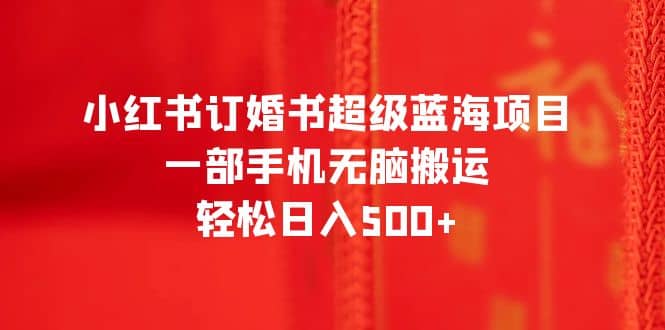 小红书订婚书超级蓝海项目，一部手机无脑搬运，轻松日入500+-创途网