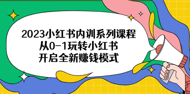 2023小红书内训系列课程，从0-1玩转小红书，开启全新赚钱模式-创途网