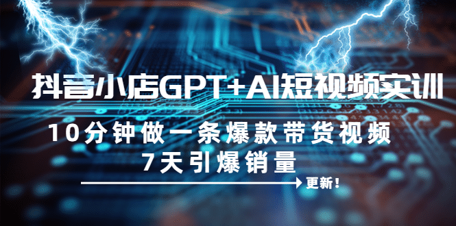 抖音小店GPT+AI短视频实训 10分钟做一条爆款带货视频 7天引爆销量（更新）-创途网