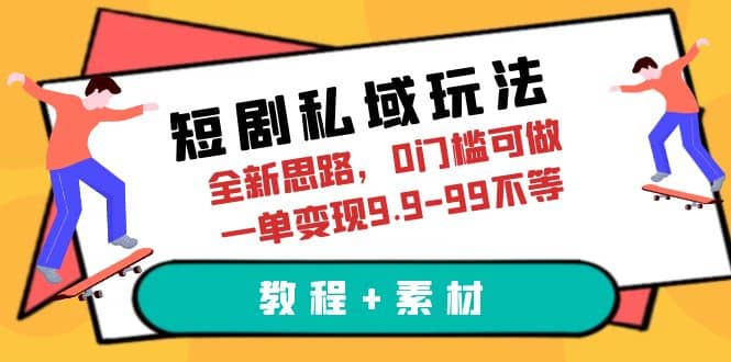 短剧私域玩法，全新思路，0门槛可做，一单变现9.9-99不等（教程+素材）-创途网