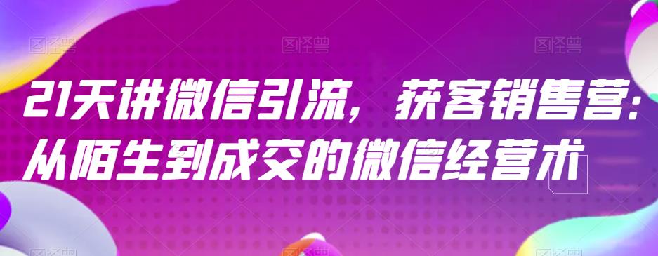 21天讲微信引流获客销售营，从陌生到成交的微信经营术-创途网