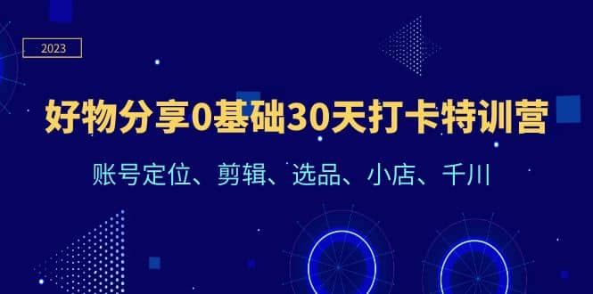 好物分享0基础30天打卡特训营：账号定位、剪辑、选品、小店、千川-创途网