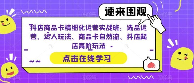 抖店商品卡精细化运营实操班:选品运营、达人玩法、商品卡自然流、抖店起店-创途网