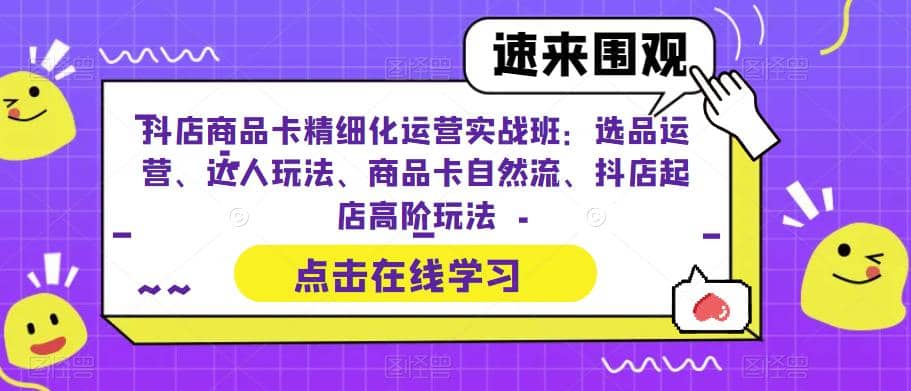 抖店商品卡精细化运营实操班：选品运营、达人玩法、商品卡自然流、抖店起店-创途网