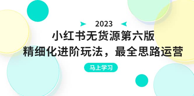 绅白不白·小红书无货源第六版，精细化进阶玩法，最全思路运营，可长久操作-创途网