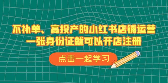 不补单、高投产的小红书店铺运营，一张身份证就可以开店注册（33节课）-创途网