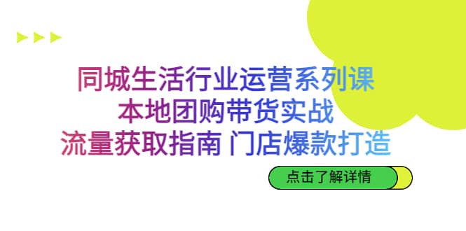 同城生活行业运营系列课：本地团购带货实战，流量获取指南 门店爆款打造-创途网