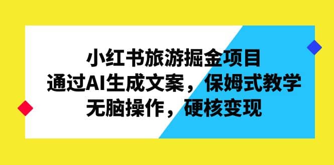 小红书旅游掘金项目，通过AI生成文案，保姆式教学，无脑操作，硬核变现-创途网