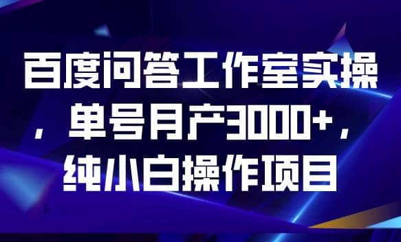 百度问答工作室实操，单号月产3000+，纯小白操作项目【揭秘】-创途网