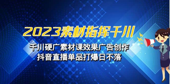 2023素材 指挥千川，千川硬广素材课效果广告创作，抖音直播单品打爆日不落-创途网
