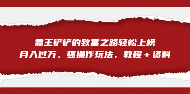 全网首发，靠王铲铲的致富之路轻松上榜，月入过万，骚操作玩法，教程＋资料-创途网