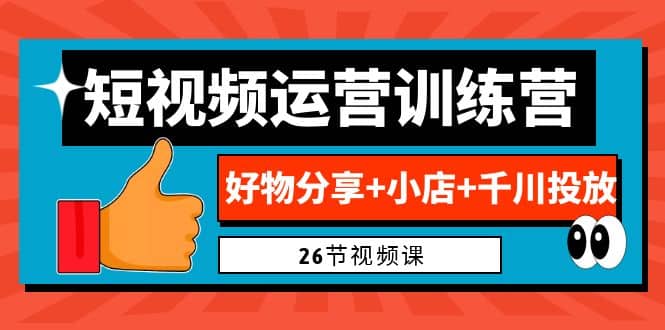 0基础短视频运营训练营：好物分享+小店+千川投放（26节视频课）-创途网
