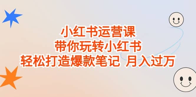 小红书运营课，带你玩转小红书，轻松打造爆款笔记 月入过万-创途网
